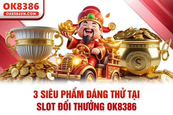 3 siêu phẩm đáng thử tại slot đổi thưởng OK8386
