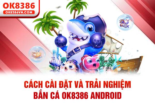 Cách cài đặt và trải nghiệm bắn cá OK8386 Android