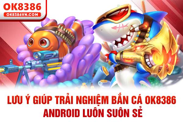 Lưu ý giúp trải nghiệm bắn cá OK8386 Android luôn suôn sẻ