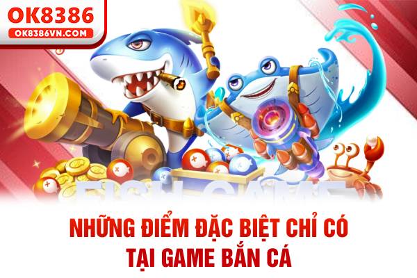 Những điểm đặc biệt chỉ có tại game bắn cá
