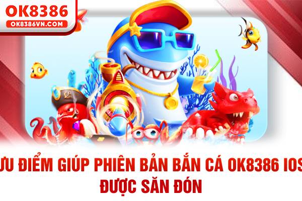 Ưu điểm giúp phiên bản bắn cá OK8386 IOS được săn đón